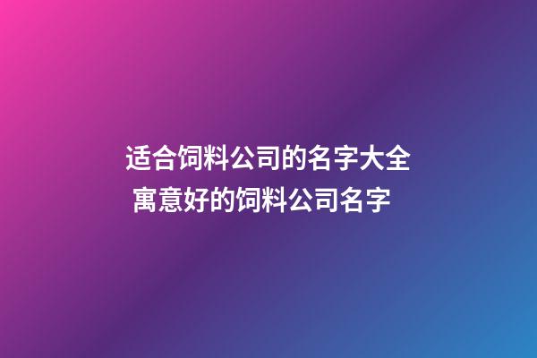 适合饲料公司的名字大全 寓意好的饲料公司名字-第1张-公司起名-玄机派